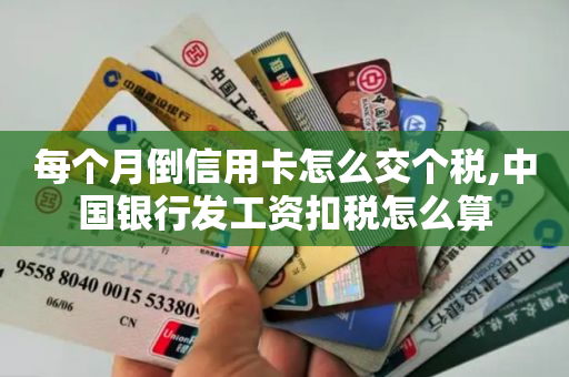每个月倒信用卡怎么交个税,中国银行发工资扣税怎么算