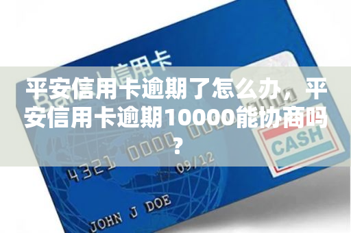 平安信用卡逾期了怎么办，平安信用卡逾期10000能协商吗？