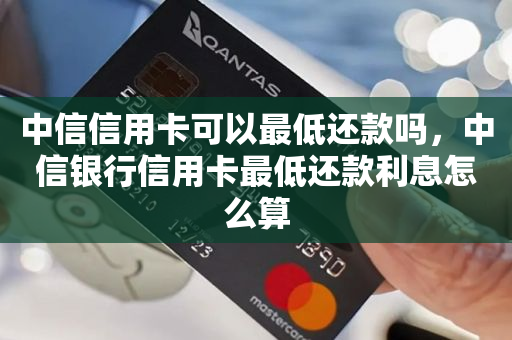中信信用卡可以最低还款吗，中信银行信用卡最低还款利息怎么算