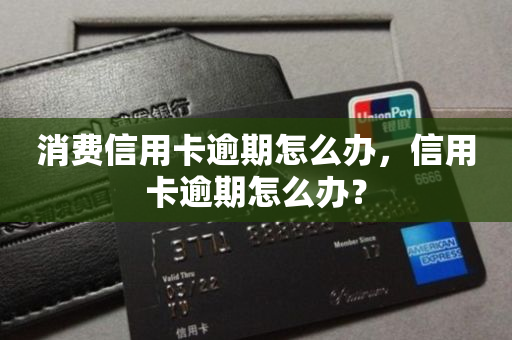 消费信用卡逾期怎么办，信用卡逾期怎么办？