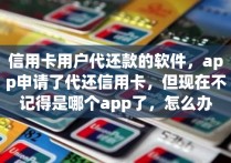 信用卡用户代还款的软件，app申请了代还信用卡，但现在不记得是哪个app了，怎么办